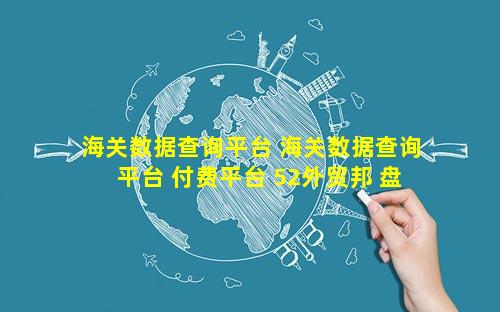 海关数据查询平台 海关数据查询平台 付费平台 52外贸邦 盘聚网